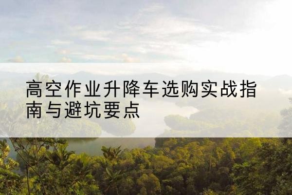 头屯河升降车怎么选-高空作业升降车选购实战指南与避坑要点