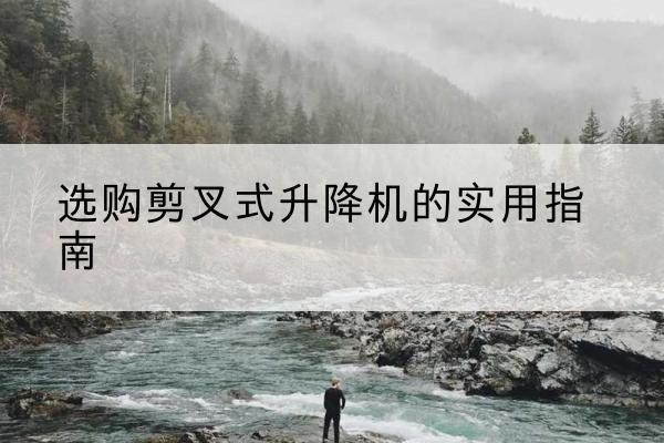 头屯河剪叉式升降机怎么选-选购剪叉式升降机的实用指南