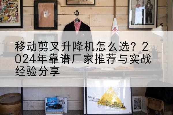 头屯河升降平台厂家推荐-移动剪叉升降机怎么选?2024年靠谱厂家推荐与实战经验分享