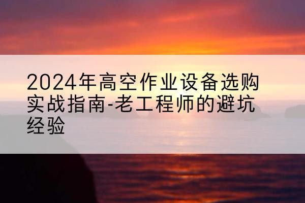 头屯河高空作业升降机厂家推荐-2024年高空作业设备选购实战指南-老工程师的避坑经验