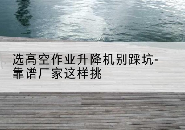 头屯河剪叉式升降机厂家-选高空作业升降机别踩坑-靠谱厂家这样挑