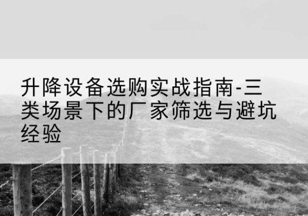 头屯河移动式升降机厂家推荐-升降设备选购实战指南-三类场景下的厂家筛选与避坑经验