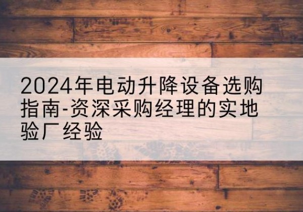 头屯河电动剪叉升降平台厂家-2024年电动升降设备选购指南-资深采购经理的实地验厂经验