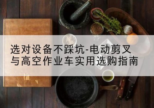 头屯河电动剪叉升降平台怎么选-选对设备不踩坑-电动剪叉与高空作业车实用选购指南