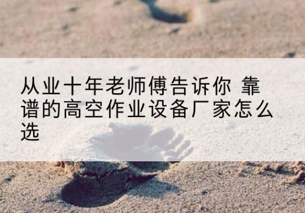 头屯河高空作业升降机厂家推荐-从业十年老师傅告诉你 靠谱的高空作业设备厂家怎么选
