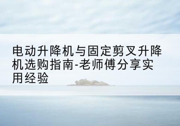 头屯河电动升降机怎么选-电动升降机与固定剪叉升降机选购指南-老师傅分享实用经验