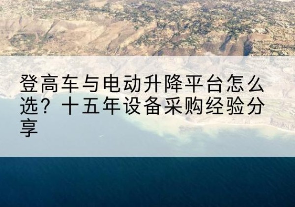 头屯河登高车厂家厂家-登高车与电动升降平台怎么选？十五年设备采购经验分享