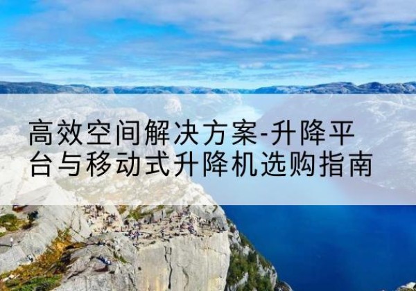 头屯河升降平台厂家-*空间解决方案-升降平台与移动式升降机选购指南