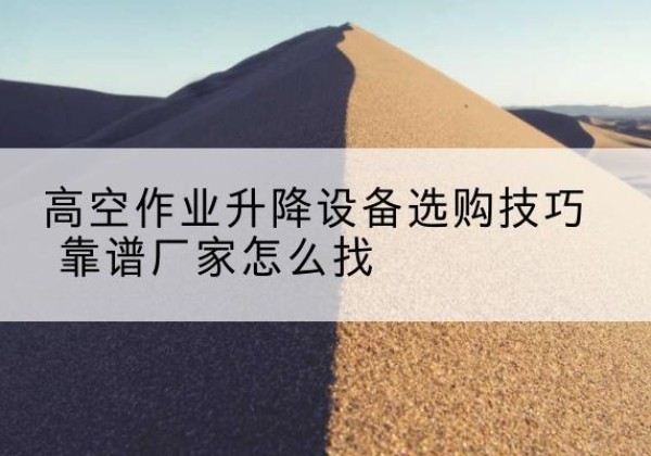 头屯河电动升降平台厂家推荐-高空作业升降设备选购技巧 靠谱厂家怎么找