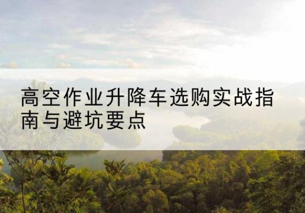 头屯河升降车怎么选-高空作业升降车选购实战指南与避坑要点