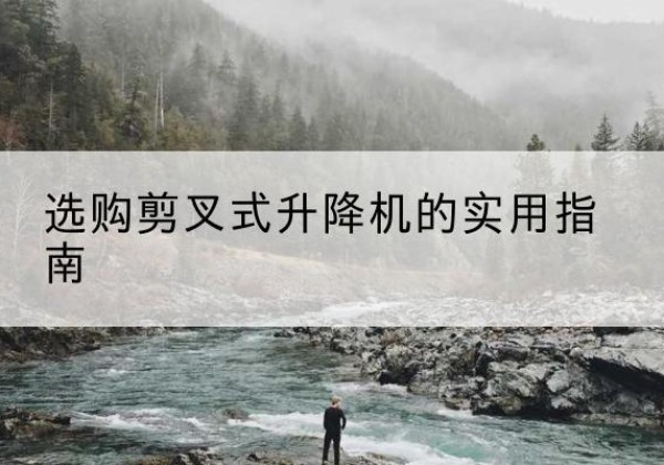 头屯河剪叉式升降机怎么选-选购剪叉式升降机的实用指南
