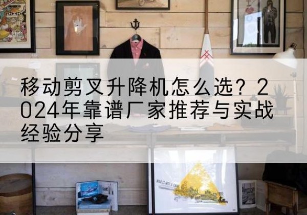 头屯河升降平台厂家推荐-移动剪叉升降机怎么选？2024年靠谱厂家推荐与实战经验分享