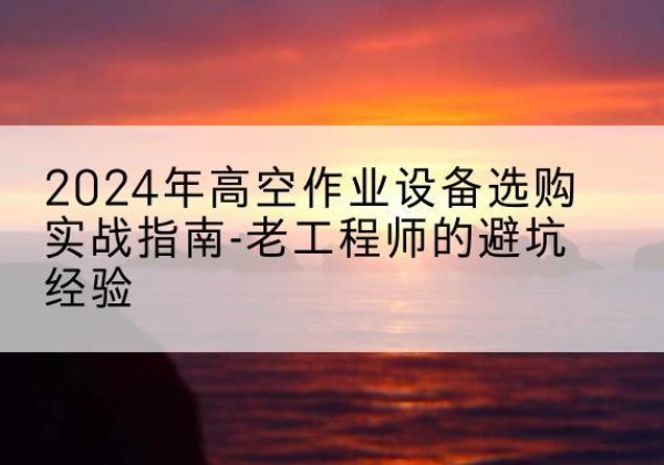 头屯河高空作业升降机厂家推荐-2024年高空作业设备选购实战指南-老工程师的避坑经验